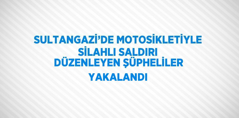 SULTANGAZİ’DE MOTOSİKLETİYLE SİLAHLI SALDIRI DÜZENLEYEN ŞÜPHELİLER YAKALANDI