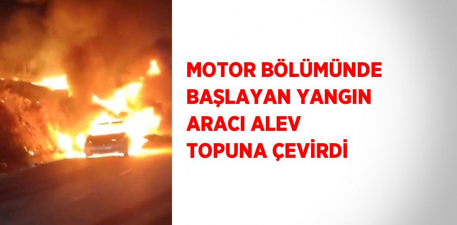 MOTOR BÖLÜMÜNDE BAŞLAYAN YANGIN ARACI ALEV TOPUNA ÇEVİRDİ