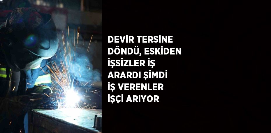 DEVİR TERSİNE DÖNDÜ, ESKİDEN İŞSİZLER İŞ ARARDI ŞİMDİ İŞ VERENLER İŞÇİ ARIYOR