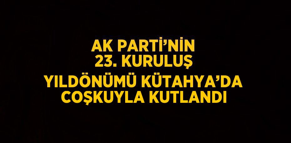 AK PARTİ’NİN 23. KURULUŞ YILDÖNÜMÜ KÜTAHYA’DA COŞKUYLA KUTLANDI