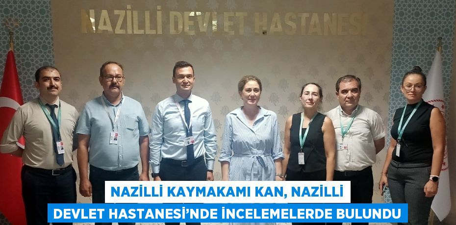 NAZİLLİ KAYMAKAMI KAN, NAZİLLİ DEVLET HASTANESİ’NDE İNCELEMELERDE BULUNDU