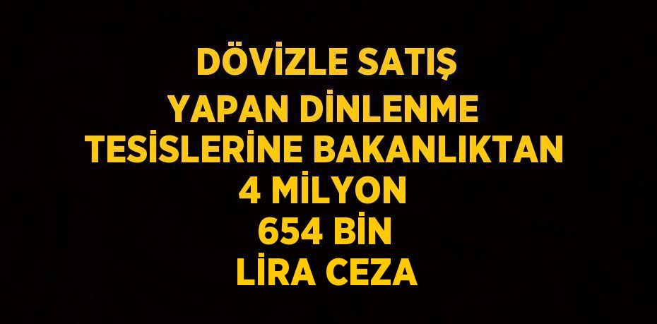 DÖVİZLE SATIŞ YAPAN DİNLENME TESİSLERİNE BAKANLIKTAN 4 MİLYON 654 BİN LİRA CEZA