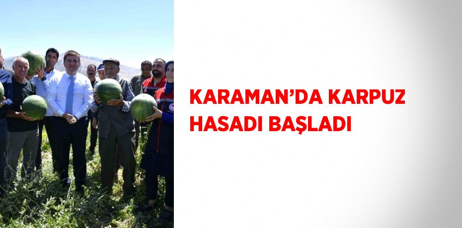 KARAMAN’DA KARPUZ HASADI BAŞLADI