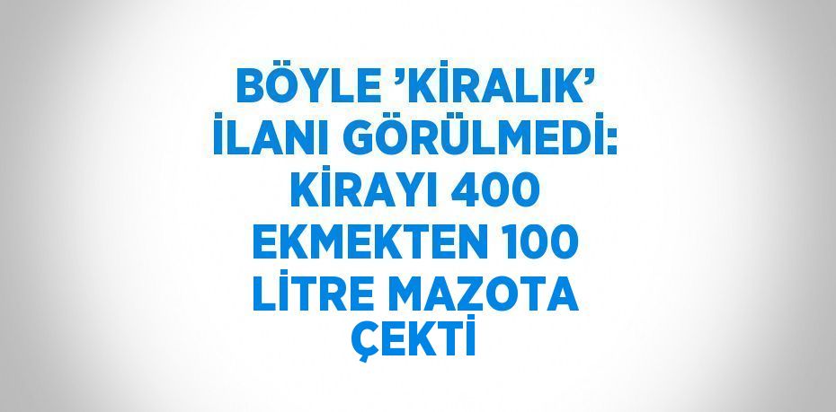 BÖYLE ’KİRALIK’ İLANI GÖRÜLMEDİ: KİRAYI 400 EKMEKTEN 100 LİTRE MAZOTA ÇEKTİ