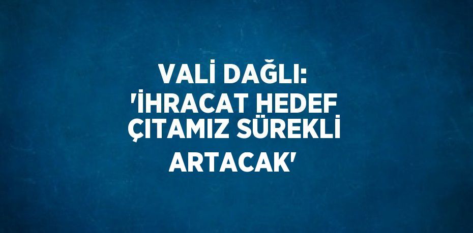 VALİ DAĞLI: 'İHRACAT HEDEF ÇITAMIZ SÜREKLİ ARTACAK'