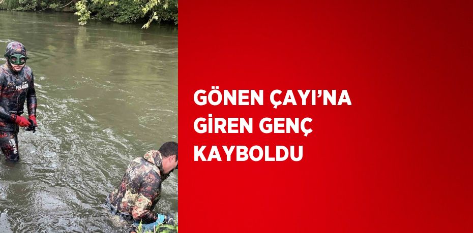 GÖNEN ÇAYI’NA GİREN GENÇ KAYBOLDU