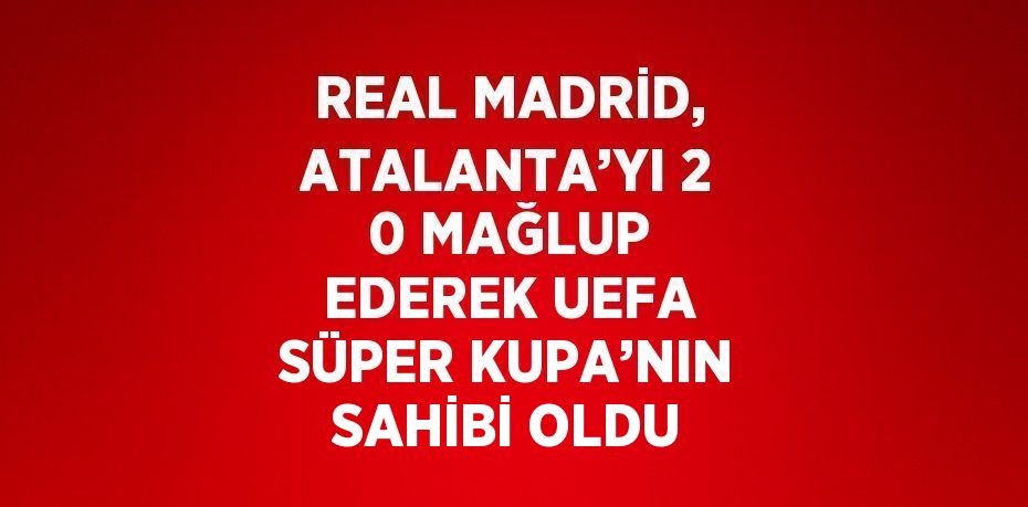 REAL MADRİD, ATALANTA’YI 2 0 MAĞLUP EDEREK UEFA SÜPER KUPA’NIN SAHİBİ OLDU