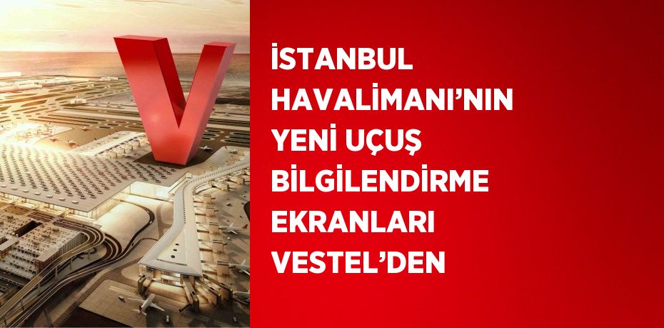 İSTANBUL HAVALİMANI’NIN YENİ UÇUŞ BİLGİLENDİRME EKRANLARI VESTEL’DEN