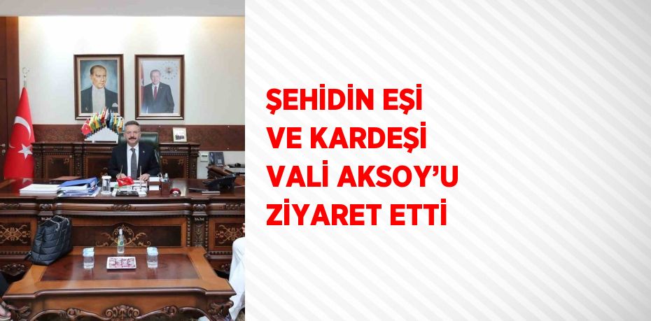 ŞEHİDİN EŞİ VE KARDEŞİ VALİ AKSOY’U ZİYARET ETTİ