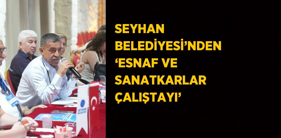 SEYHAN BELEDİYESİ’NDEN ‘ESNAF VE SANATKARLAR ÇALIŞTAYI’