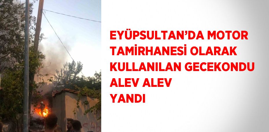 EYÜPSULTAN’DA MOTOR TAMİRHANESİ OLARAK KULLANILAN GECEKONDU ALEV ALEV YANDI