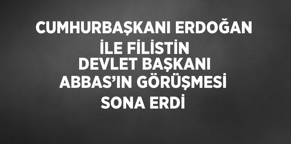 CUMHURBAŞKANI ERDOĞAN İLE FİLİSTİN DEVLET BAŞKANI ABBAS’IN GÖRÜŞMESİ SONA ERDİ