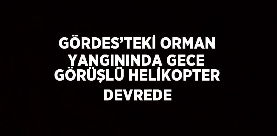 GÖRDES’TEKİ ORMAN YANGININDA GECE GÖRÜŞLÜ HELİKOPTER DEVREDE