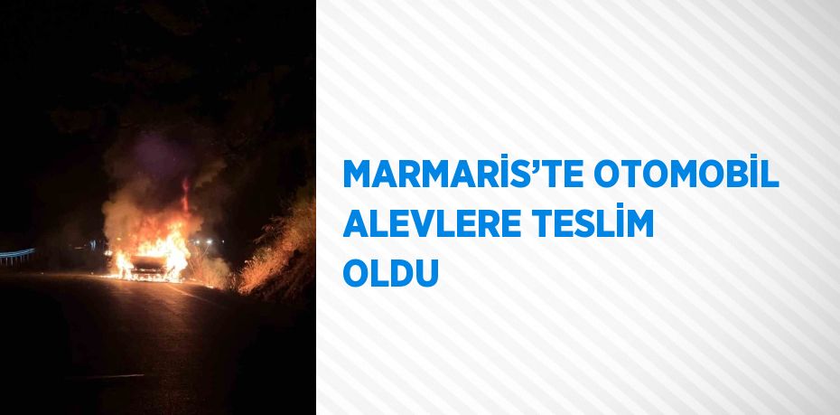 MARMARİS’TE OTOMOBİL ALEVLERE TESLİM OLDU