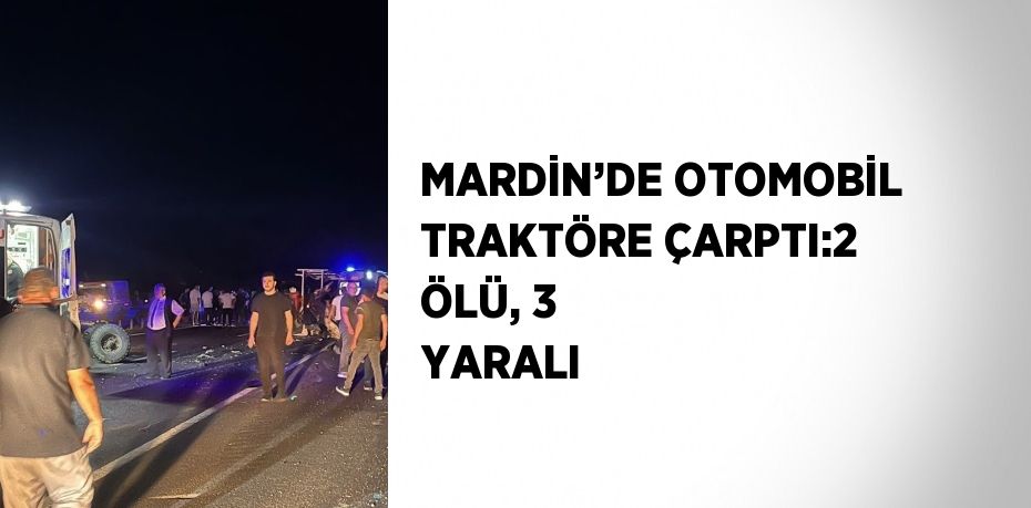 MARDİN’DE OTOMOBİL TRAKTÖRE ÇARPTI:2 ÖLÜ, 3 YARALI