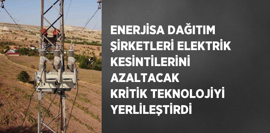 ENERJİSA DAĞITIM ŞİRKETLERİ ELEKTRİK KESİNTİLERİNİ AZALTACAK KRİTİK TEKNOLOJİYİ YERLİLEŞTİRDİ