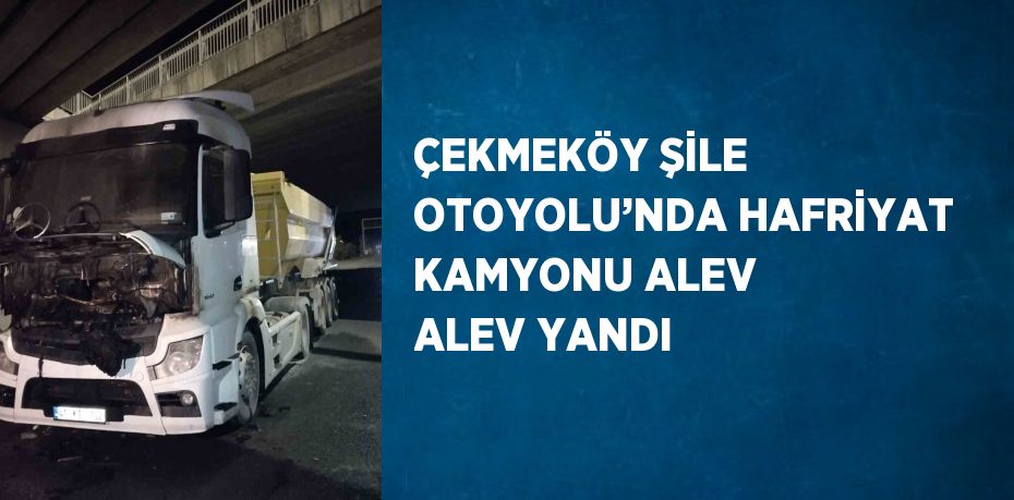 ÇEKMEKÖY ŞİLE OTOYOLU’NDA HAFRİYAT KAMYONU ALEV ALEV YANDI