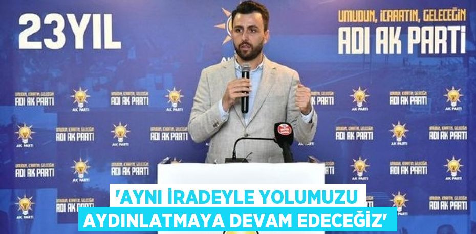 “AYNI İRADEYLE YOLUMUZU AYDINLATMAYA DEVAM EDECEĞİZ”