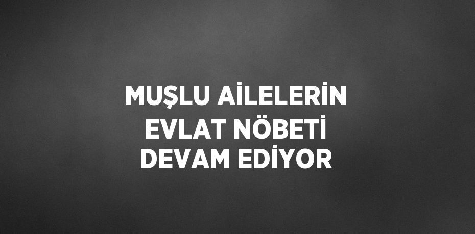 MUŞLU AİLELERİN EVLAT NÖBETİ DEVAM EDİYOR