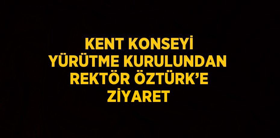 KENT KONSEYİ YÜRÜTME KURULUNDAN REKTÖR ÖZTÜRK’E ZİYARET