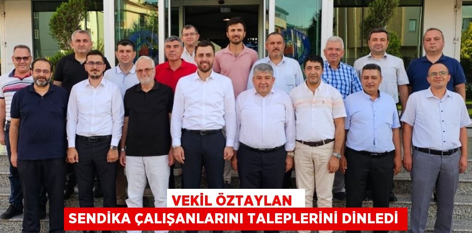 VEKİL ÖZTAYLAN  SENDİKA ÇALIŞANLARINI TALEPLERİNİ DİNLEDİ