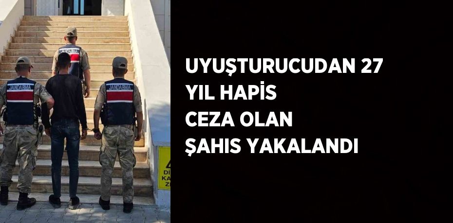 UYUŞTURUCUDAN 27 YIL HAPİS CEZA OLAN ŞAHIS YAKALANDI