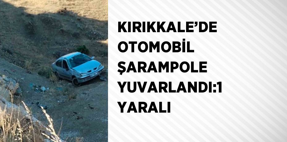 KIRIKKALE’DE OTOMOBİL ŞARAMPOLE YUVARLANDI:1 YARALI