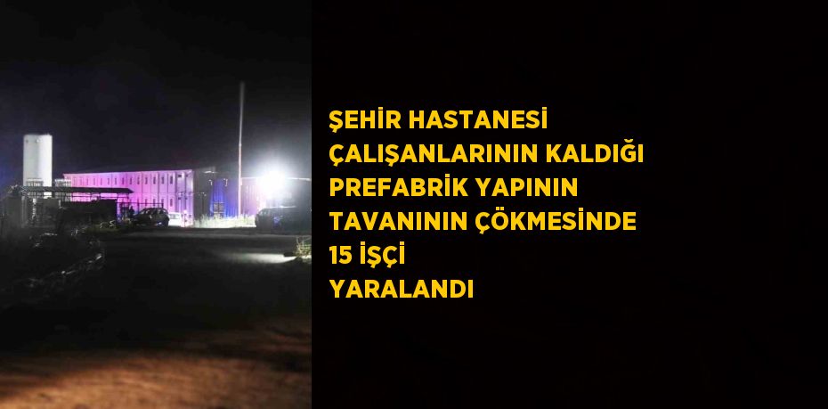 ŞEHİR HASTANESİ ÇALIŞANLARININ KALDIĞI PREFABRİK YAPININ TAVANININ ÇÖKMESİNDE 15 İŞÇİ YARALANDI