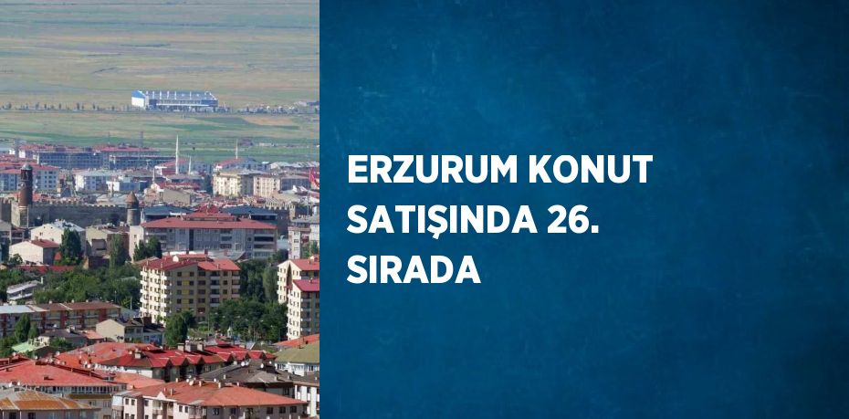 ERZURUM KONUT SATIŞINDA 26. SIRADA