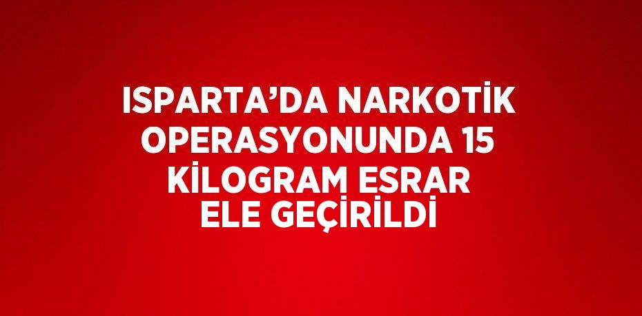 ISPARTA’DA NARKOTİK OPERASYONUNDA 15 KİLOGRAM ESRAR ELE GEÇİRİLDİ