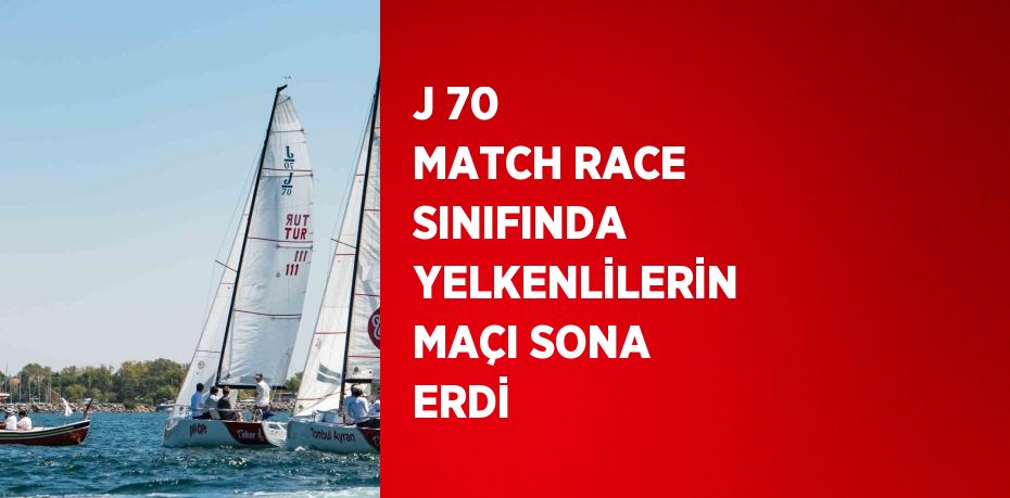 J 70 MATCH RACE SINIFINDA YELKENLİLERİN MAÇI SONA ERDİ