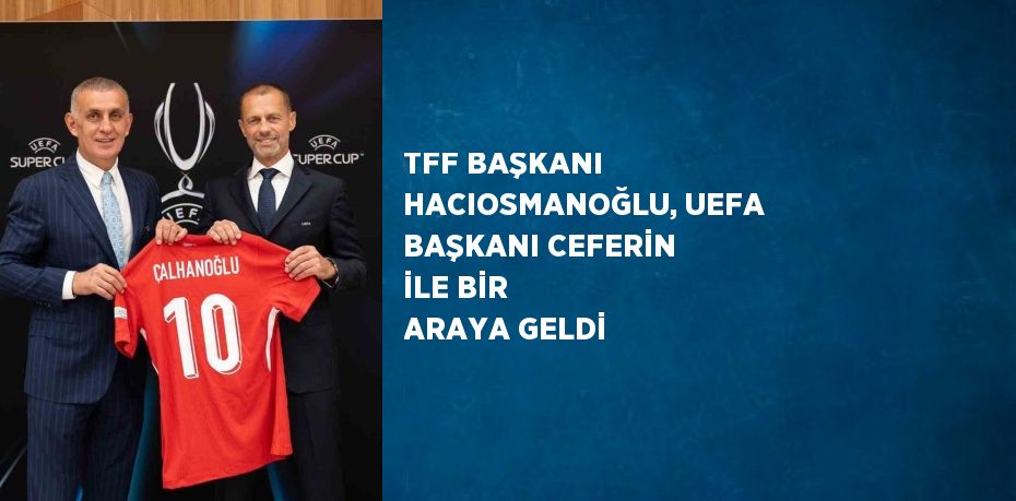 TFF BAŞKANI HACIOSMANOĞLU, UEFA BAŞKANI CEFERİN İLE BİR ARAYA GELDİ