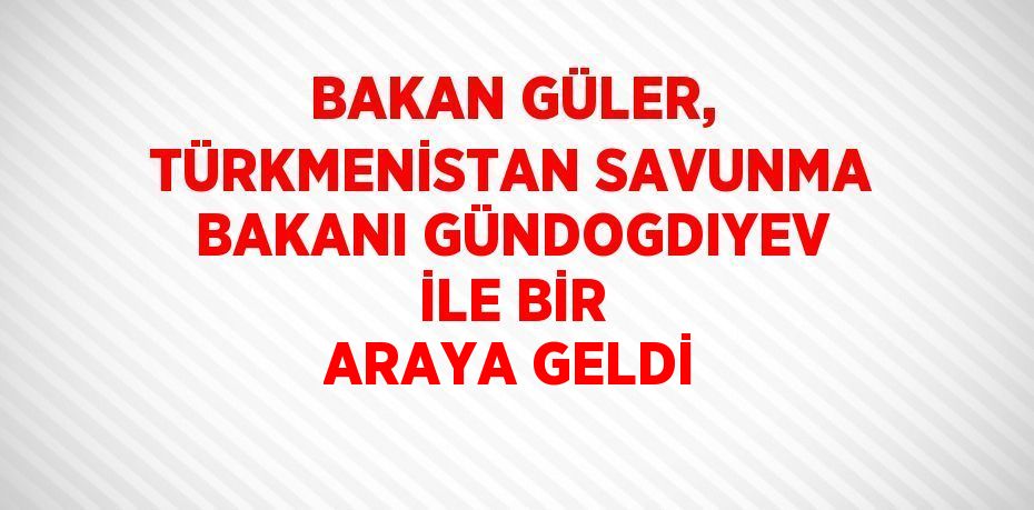 BAKAN GÜLER, TÜRKMENİSTAN SAVUNMA BAKANI GÜNDOGDIYEV İLE BİR ARAYA GELDİ