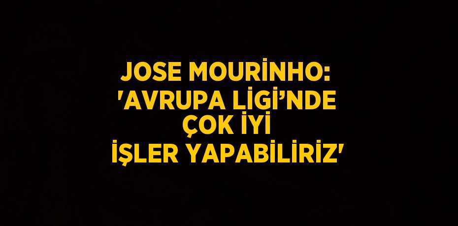 JOSE MOURİNHO: 'AVRUPA LİGİ’NDE ÇOK İYİ İŞLER YAPABİLİRİZ'