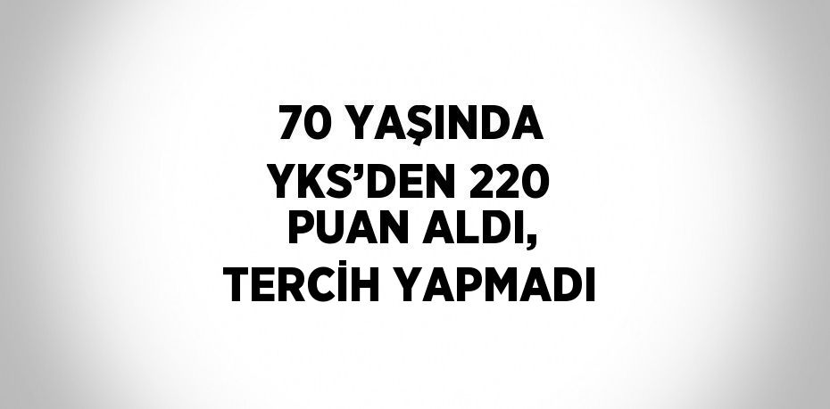 70 YAŞINDA YKS’DEN 220 PUAN ALDI, TERCİH YAPMADI