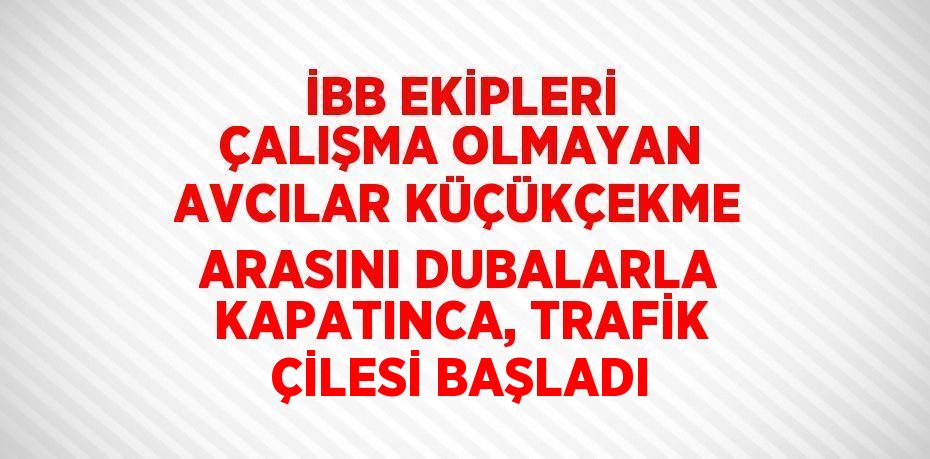 İBB EKİPLERİ ÇALIŞMA OLMAYAN AVCILAR KÜÇÜKÇEKME ARASINI DUBALARLA KAPATINCA, TRAFİK ÇİLESİ BAŞLADI