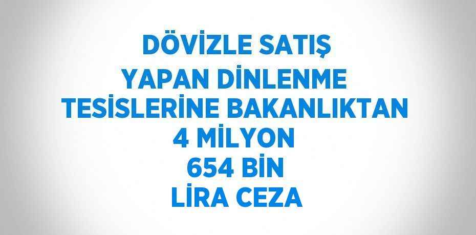 DÖVİZLE SATIŞ YAPAN DİNLENME TESİSLERİNE BAKANLIKTAN 4 MİLYON 654 BİN LİRA CEZA