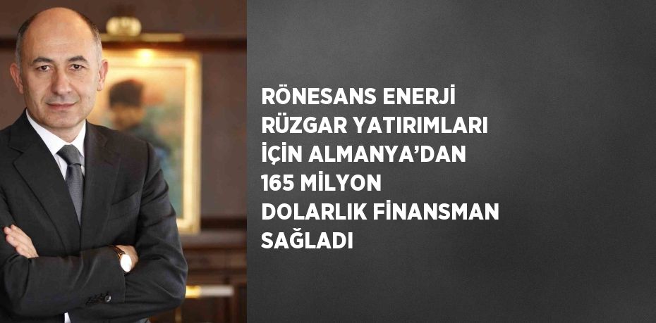 RÖNESANS ENERJİ RÜZGAR YATIRIMLARI İÇİN ALMANYA’DAN 165 MİLYON DOLARLIK FİNANSMAN SAĞLADI