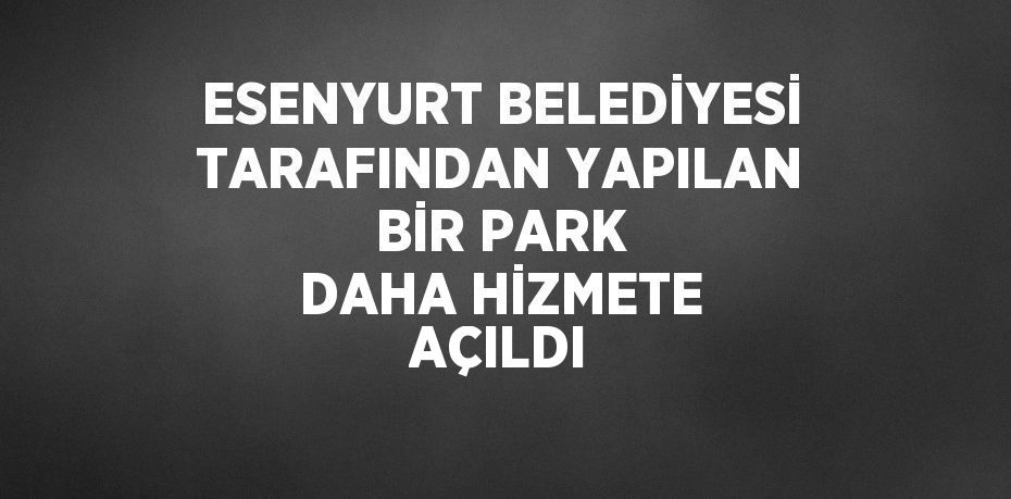 ESENYURT BELEDİYESİ TARAFINDAN YAPILAN BİR PARK DAHA HİZMETE AÇILDI