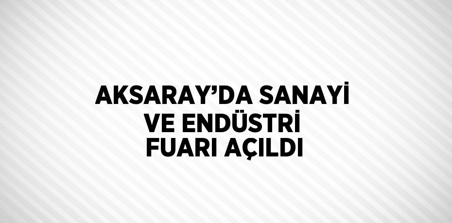 AKSARAY’DA SANAYİ VE ENDÜSTRİ FUARI AÇILDI