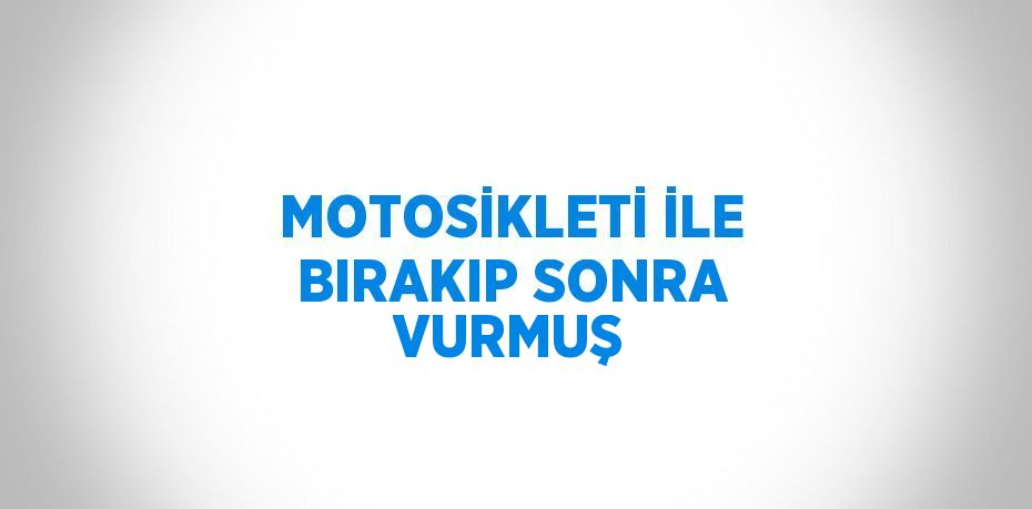 MOTOSİKLETİ İLE BIRAKIP SONRA VURMUŞ