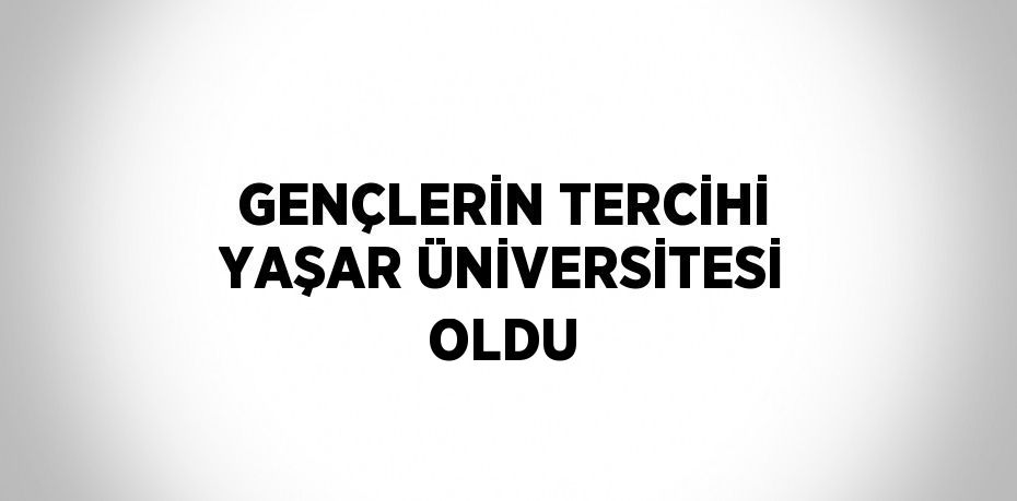 GENÇLERİN TERCİHİ YAŞAR ÜNİVERSİTESİ OLDU