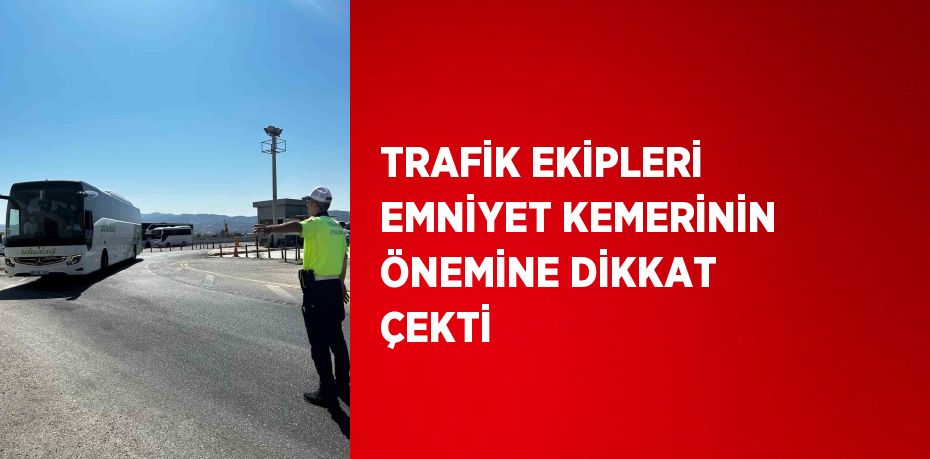 TRAFİK EKİPLERİ EMNİYET KEMERİNİN ÖNEMİNE DİKKAT ÇEKTİ