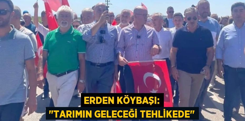 ERDEN KÖYBAŞI: "TARIMIN GELECEĞİ TEHLİKEDE"