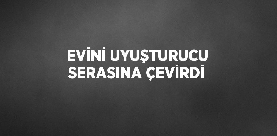 EVİNİ UYUŞTURUCU SERASINA ÇEVİRDİ