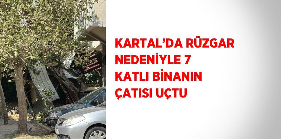 KARTAL’DA RÜZGAR NEDENİYLE 7 KATLI BİNANIN ÇATISI UÇTU
