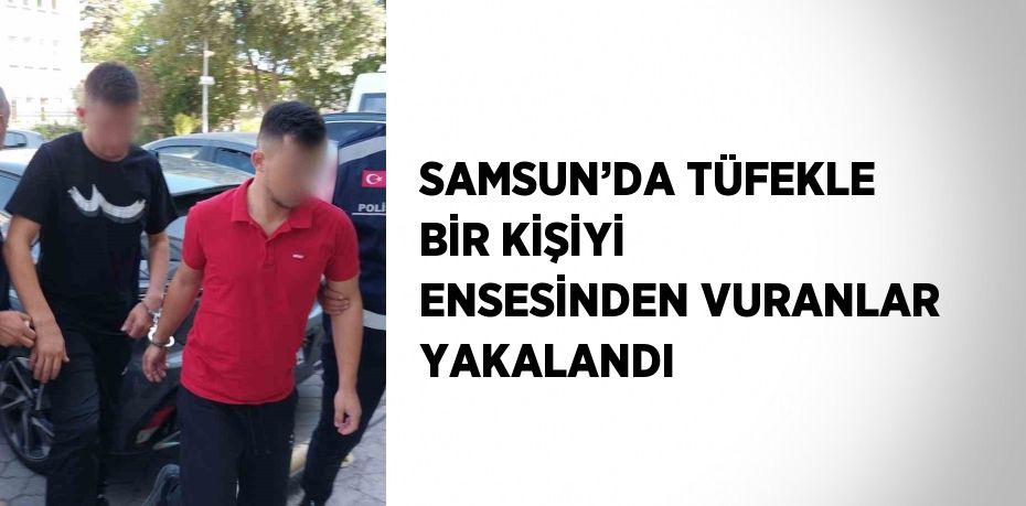 SAMSUN’DA TÜFEKLE BİR KİŞİYİ ENSESİNDEN VURANLAR YAKALANDI