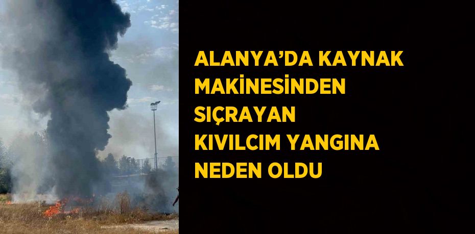 ALANYA’DA KAYNAK MAKİNESİNDEN SIÇRAYAN KIVILCIM YANGINA NEDEN OLDU