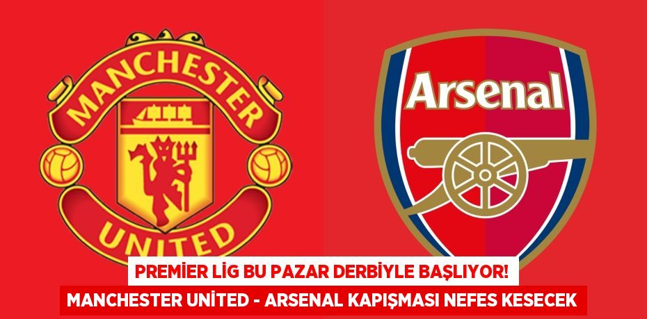 Premier Lig Bu Pazar Derbiyle Başlıyor! Manchester United - Arsenal Kapışması Nefes Kesecek