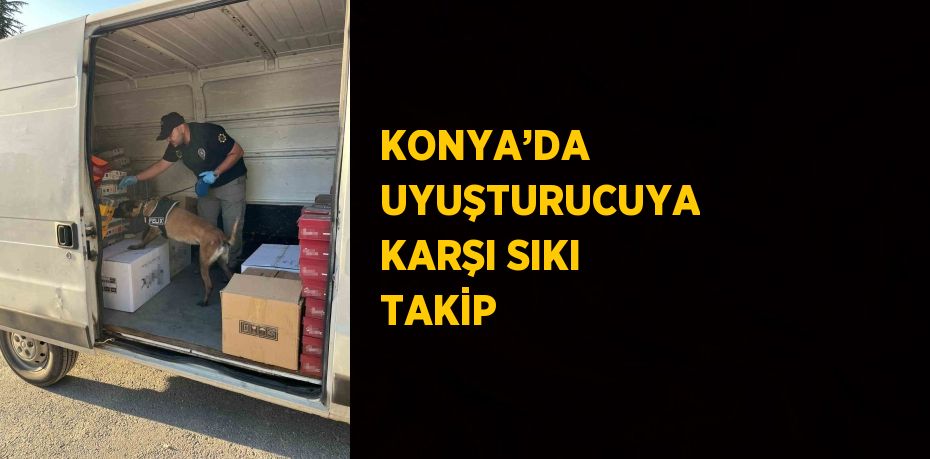 KONYA’DA UYUŞTURUCUYA KARŞI SIKI TAKİP